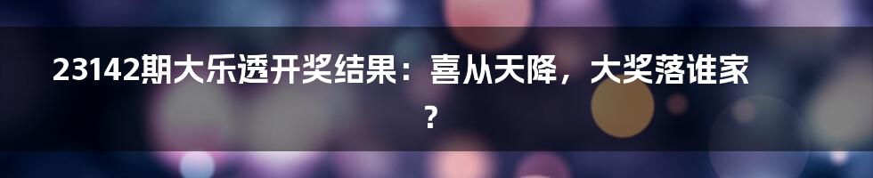 23142期大乐透开奖结果:喜从天降,大奖落谁家?
