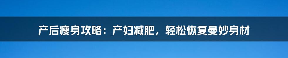 产后瘦身攻略:产妇减肥,轻松恢复曼妙身材