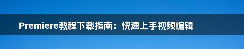 Premiere教程下载指南:快速上手视频编辑