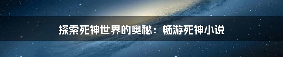 探索死神世界的奥秘：畅游死神小说