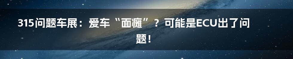 315问题车展:爱车“面瘫”?可能是ECU出了问题!