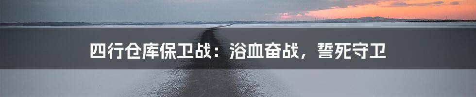 四行仓库保卫战：浴血奋战，誓死守卫