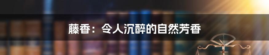 藤香：令人沉醉的自然芳香