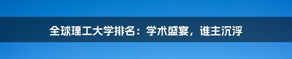 全球理工大学排名:学术盛宴,谁主沉浮