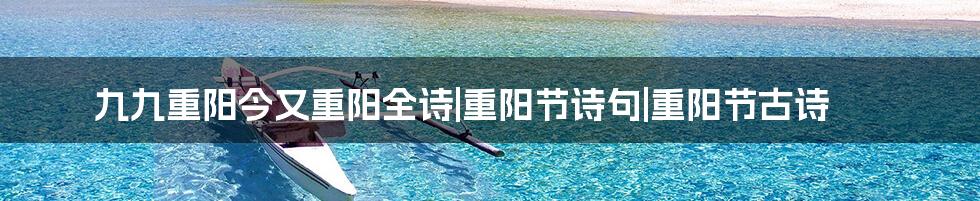 九九重阳今又重阳全诗|重阳节诗句|重阳节古诗