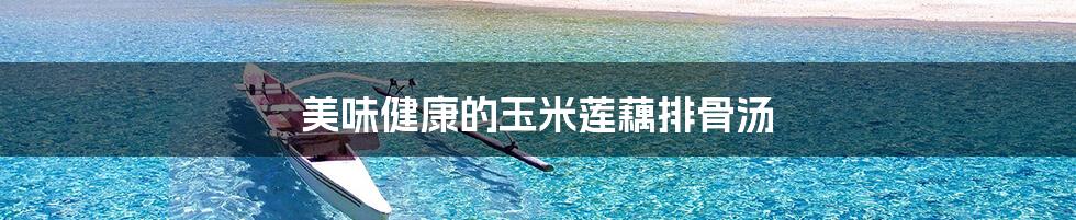 美味健康的玉米莲藕排骨汤