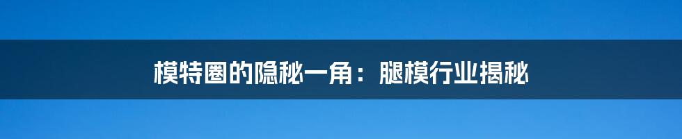模特圈的隐秘一角:腿模行业揭秘