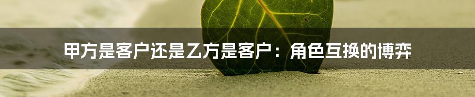 甲方是客户还是乙方是客户:角色互换的博弈