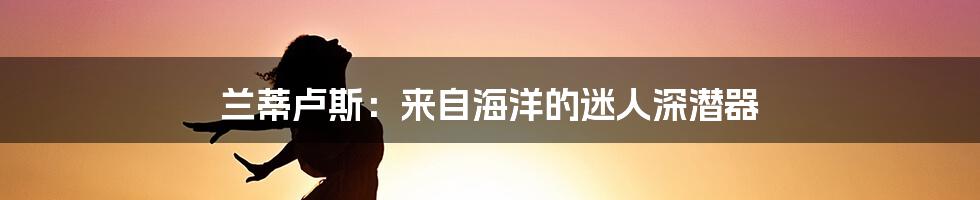 兰蒂卢斯:来自海洋的迷人深潜器