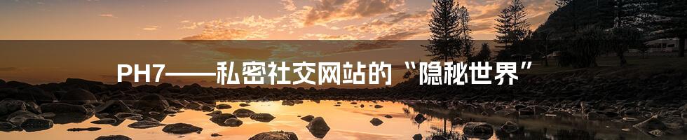 PH7——私密社交网站的“隐秘世界”