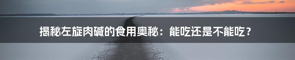 揭秘左旋肉碱的食用奥秘：能吃还是不能吃？