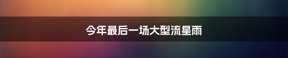 今年最后一场大型流星雨