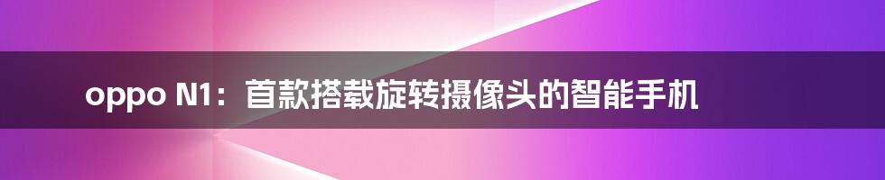 oppo N1：首款搭载旋转摄像头的智能手机