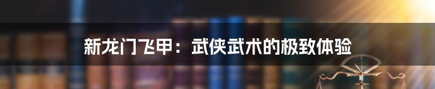 新龙门飞甲:武侠武术的极致体验