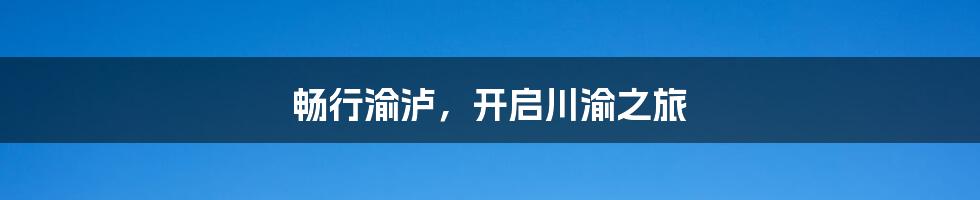 畅行渝泸,开启川渝之旅