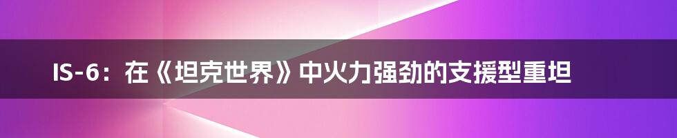 IS-6:在《坦克世界》中火力强劲的支援型重坦
