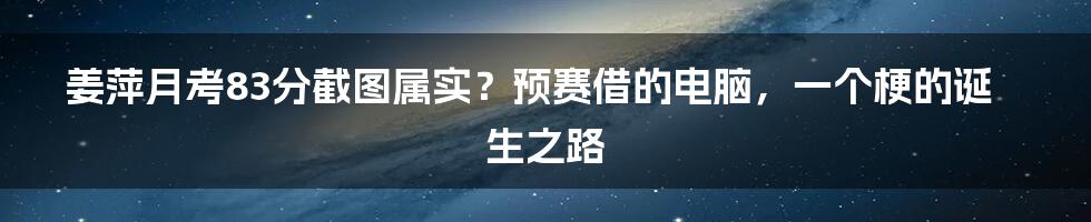 姜萍月考83分截图属实?预赛借的电脑,一个梗的诞生之路