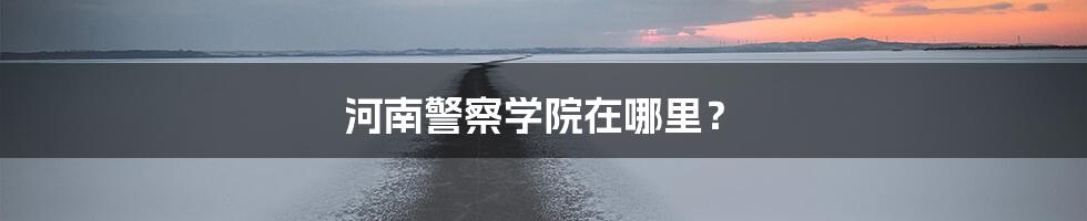 河南警察学院在哪里？
