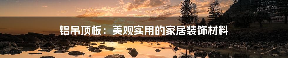 铝吊顶板:美观实用的家居装饰材料