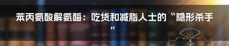 苯丙氨酸解氨酶:吃货和减脂人士的“隐形杀手”