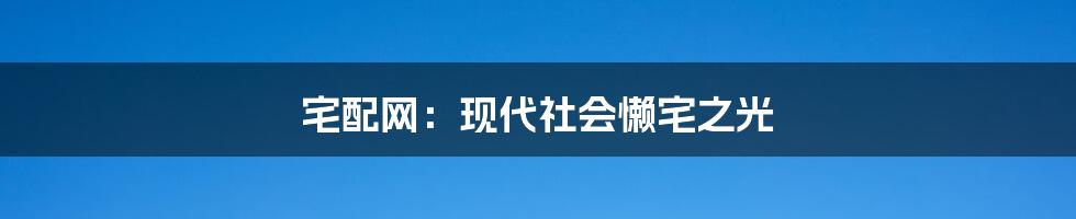 宅配网：现代社会懒宅之光