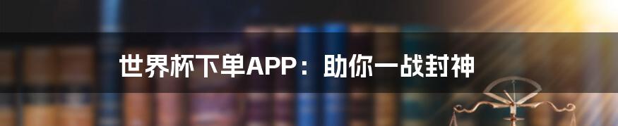 世界杯下单APP:助你一战封神