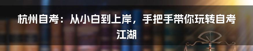 杭州自考:从小白到上岸,手把手带你玩转自考江湖