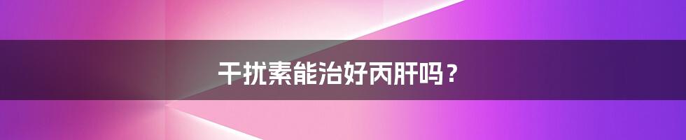 干扰素能治好丙肝吗?