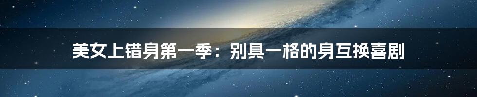 美女上错身第一季:别具一格的身互换喜剧