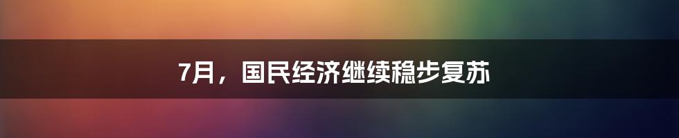 7月,国民经济继续稳步复苏