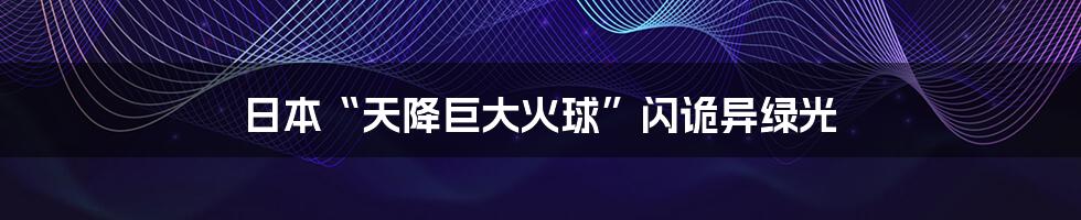 日本“天降巨大火球”闪诡异绿光