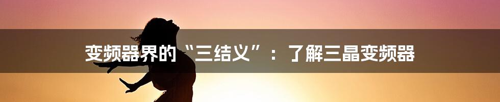 变频器界的“三结义”:了解三晶变频器