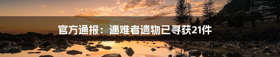 官方通报:遇难者遗物已寻获21件