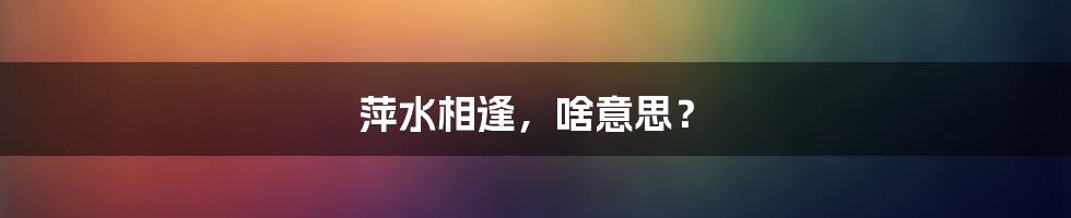 萍水相逢,啥意思?