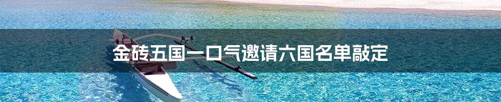 金砖五国一口气邀请六国名单敲定
