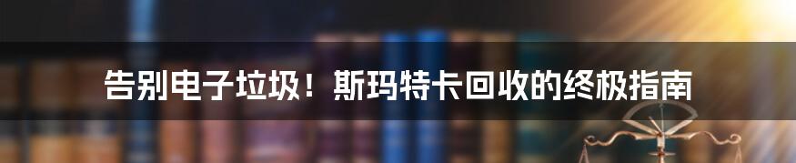 告别电子垃圾!斯玛特卡回收的终极指南