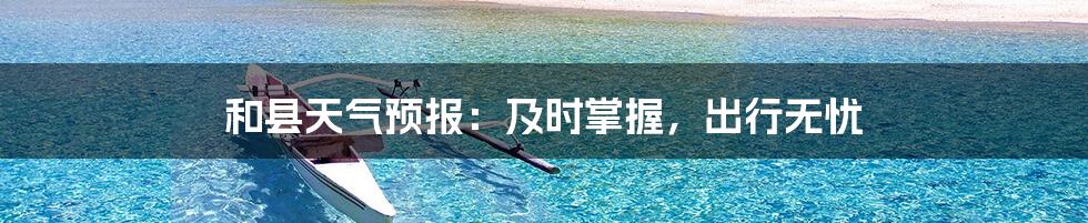 和县天气预报:及时掌握,出行无忧