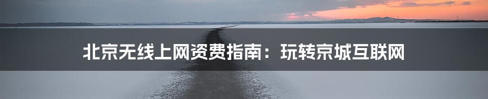 北京无线上网资费指南：玩转京城互联网