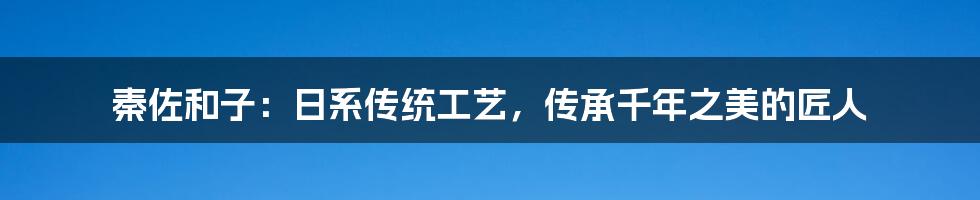 秦佐和子：日系传统工艺，传承千年之美的匠人