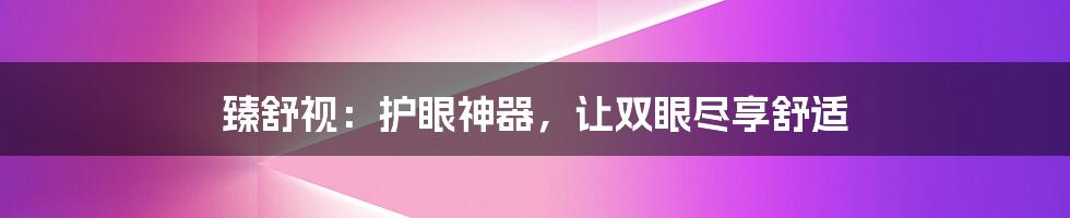 臻舒视:护眼神器,让双眼尽享舒适