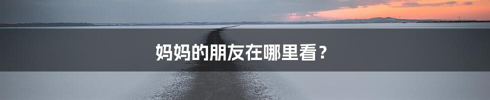妈妈的朋友在哪里看？