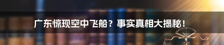 广东惊现空中飞船?事实真相大揭秘!