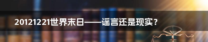 20121221世界末日——谣言还是现实?