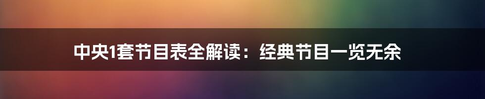 中央1套节目表全解读:经典节目一览无余