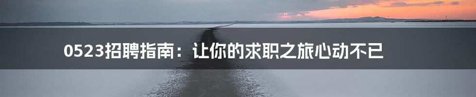0523招聘指南:让你的求职之旅心动不已