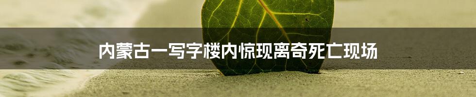 内蒙古一写字楼内惊现离奇死亡现场