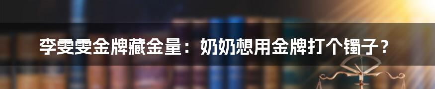 李雯雯金牌藏金量:奶奶想用金牌打个镯子?