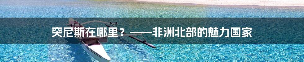 突尼斯在哪里?——非洲北部的魅力国家