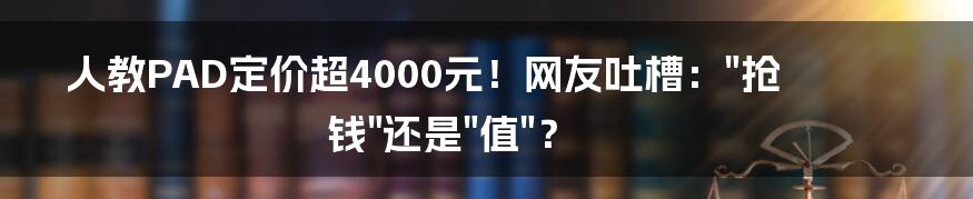 人教PAD定价超4000元！网友吐槽："抢钱"还是"值"？