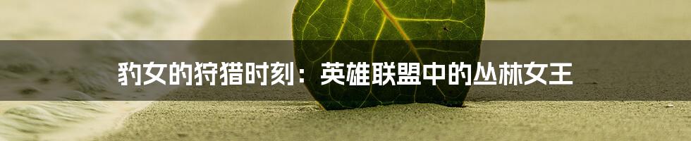 豹女的狩猎时刻:英雄联盟中的丛林女王